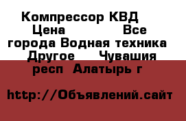 Компрессор КВД . › Цена ­ 45 000 - Все города Водная техника » Другое   . Чувашия респ.,Алатырь г.